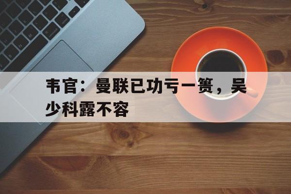 IM体育在线注册-韦官：曼联已功亏一篑，吴少科露不容